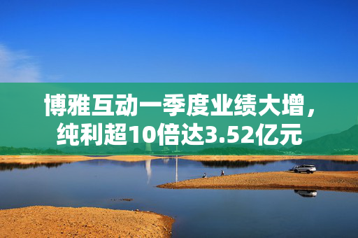 博雅互动一季度业绩大增，纯利超10倍达3.52亿元