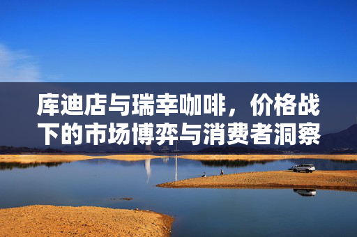 库迪店与瑞幸咖啡，价格战下的市场博弈与消费者洞察