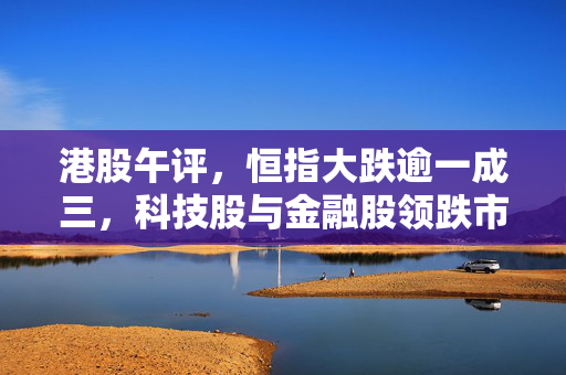 港股午评，恒指大跌逾一成三，科技股与金融股领跌市场