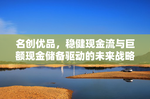 名创优品，稳健现金流与巨额现金储备驱动的未来战略