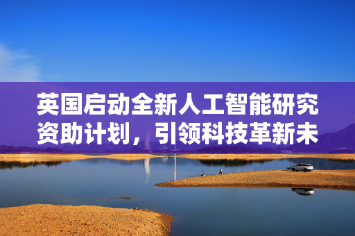 英国启动全新人工智能研究资助计划，引领科技革新未来