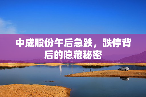 中成股份午后急跌，跌停背后的隐藏秘密