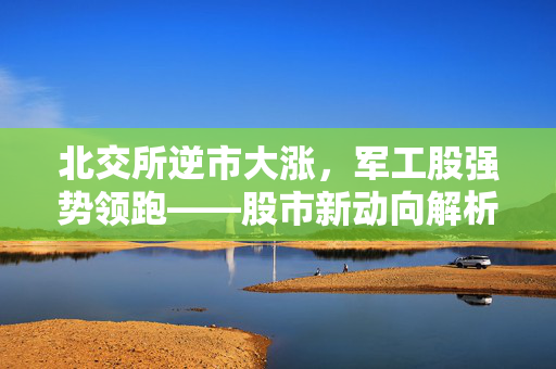 北交所逆市大涨，军工股强势领跑——股市新动向解析
