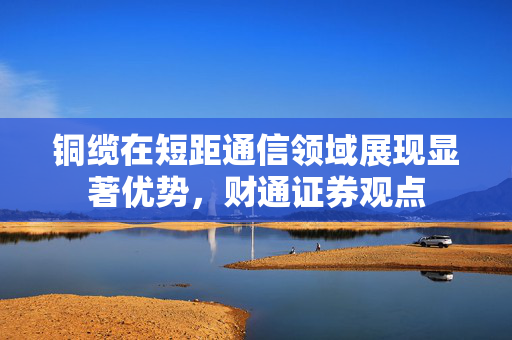 铜缆在短距通信领域展现显著优势，财通证券观点