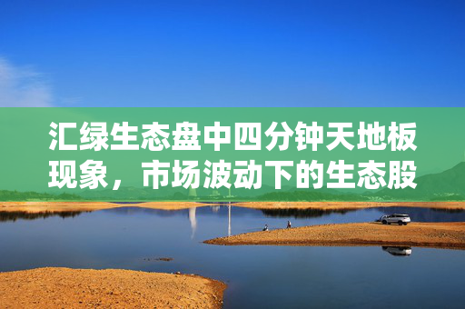 汇绿生态盘中四分钟天地板现象，市场波动下的生态股深度解析