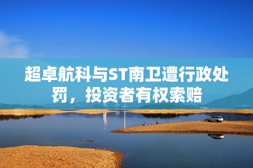 超卓航科与ST南卫遭行政处罚，投资者有权索赔