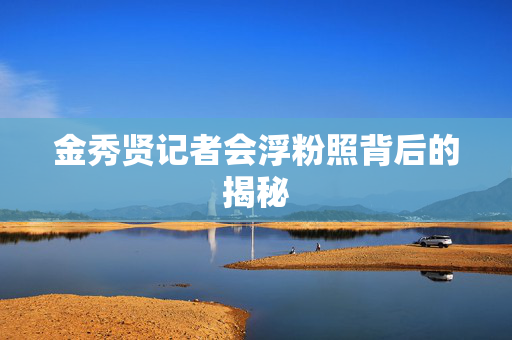 金秀贤记者会浮粉照背后的揭秘