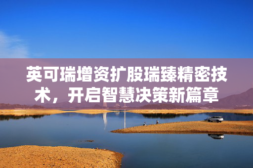 英可瑞增资扩股瑞臻精密技术，开启智慧决策新篇章