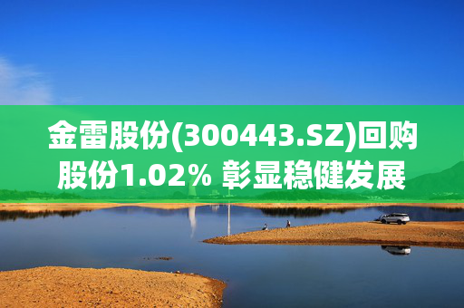金雷股份(300443.SZ)回购股份1.02% 彰显稳健发展新篇章