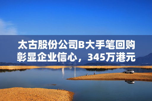 太古股份公司B大手笔回购彰显企业信心，345万港元回购31.75万股