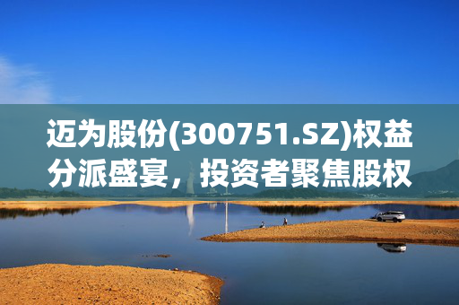 迈为股份(300751.SZ)权益分派盛宴，投资者聚焦股权登记日5月24日