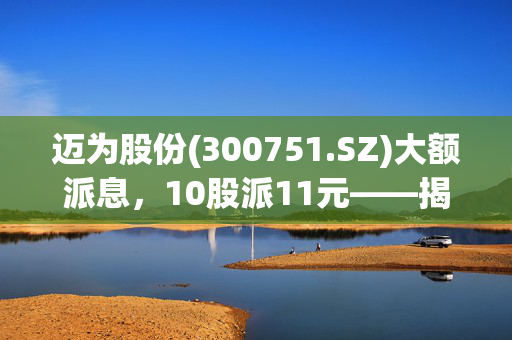 迈为股份(300751.SZ)大额派息，10股派11元——揭秘5月27日除权除息的背后逻辑
