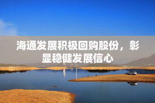 海通发展积极回购股份，彰显稳健发展信心