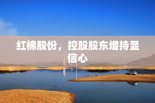红棉股份，控股股东增持显信心