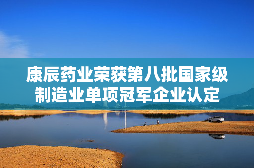 康辰药业荣获第八批国家级制造业单项冠军企业认定