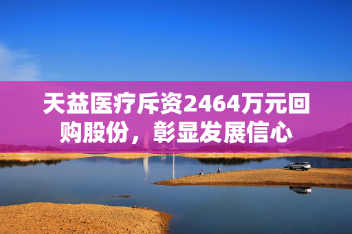 天益医疗斥资2464万元回购股份，彰显发展信心