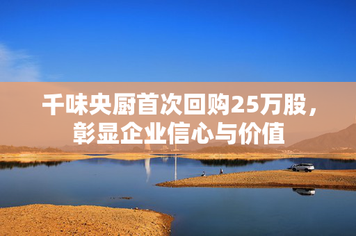 千味央厨首次回购25万股，彰显企业信心与价值