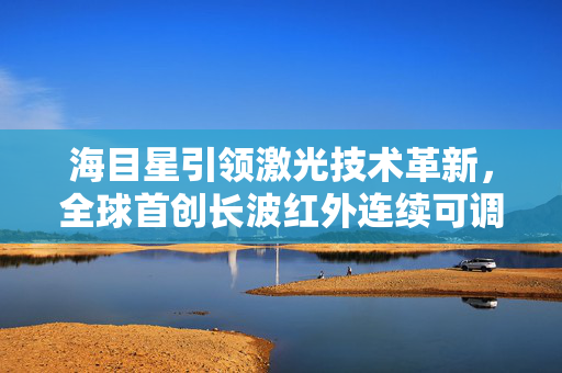 海目星引领激光技术革新，全球首创长波红外连续可调谐台式飞秒激光器研发成功