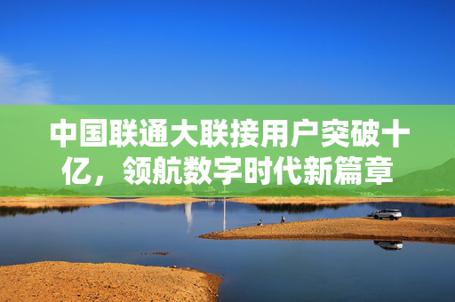中国联通大联接用户突破十亿，领航数字时代新篇章