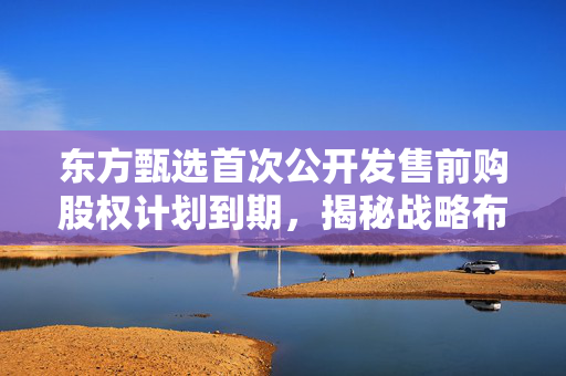 东方甄选首次公开发售前购股权计划到期，揭秘战略布局与市场影响