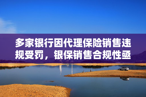 多家银行因代理保险销售违规受罚，银保销售合规性亟需加强