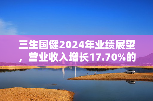 三生国健2024年业绩展望，营业收入增长17.70%的解析与展望
