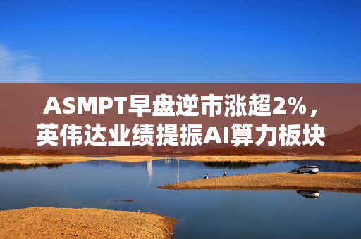 ASMPT早盘逆市涨超2%，英伟达业绩提振AI算力板块深度解析