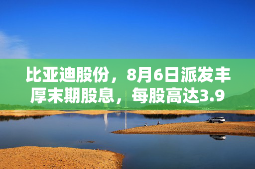 比亚迪股份，8月6日派发丰厚末期股息，每股高达3.974元