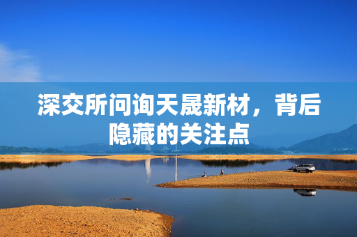 深交所问询天晟新材，背后隐藏的关注点