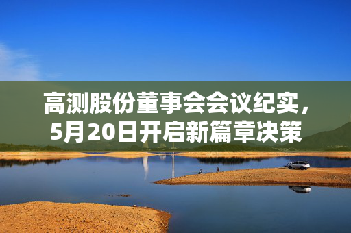 高测股份董事会会议纪实，5月20日开启新篇章决策