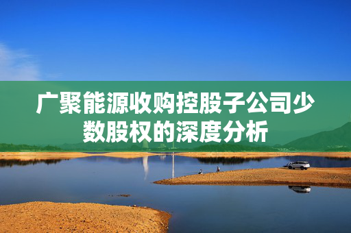 广聚能源收购控股子公司少数股权的深度分析