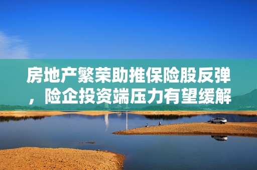 房地产繁荣助推保险股反弹，险企投资端压力有望缓解