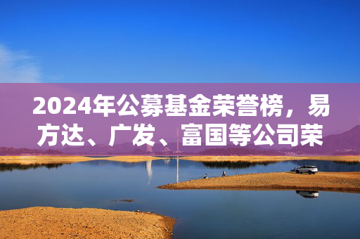 2024年公募基金荣誉榜，易方达、广发、富国等公司荣登最具影响力榜单