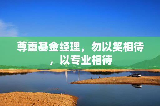 尊重基金经理，勿以笑相待，以专业相待