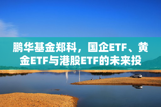 鹏华基金郑科，国企ETF、黄金ETF与港股ETF的未来投资展望