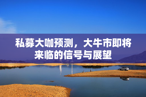 私募大咖预测，大牛市即将来临的信号与展望