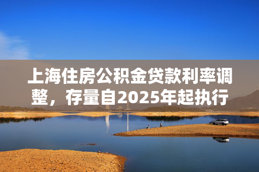 上海住房公积金贷款利率调整，存量自2025年起执行新利率政策