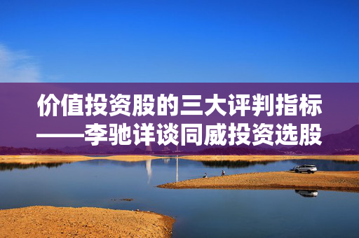 价值投资股的三大评判指标——李驰详谈同威投资选股之道