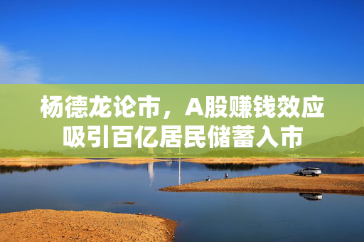 杨德龙论市，A股赚钱效应吸引百亿居民储蓄入市