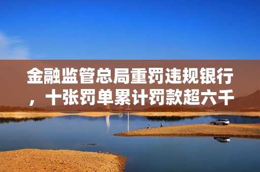 金融监管总局重罚违规银行，十张罚单累计罚款超六千万