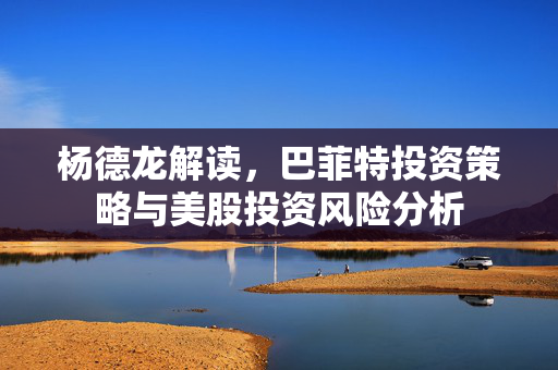 杨德龙解读，巴菲特投资策略与美股投资风险分析