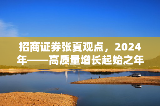招商证券张夏观点，2024年——高质量增长起始之年的展望