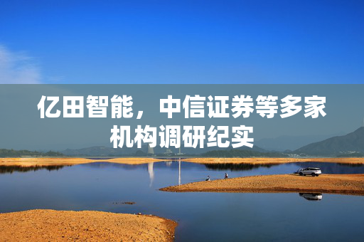 亿田智能，中信证券等多家机构调研纪实