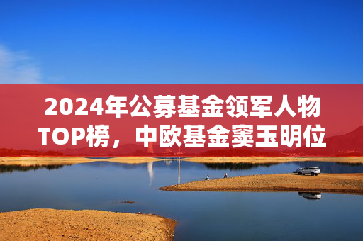 2024年公募基金领军人物TOP榜，中欧基金窦玉明位列第八