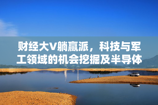 财经大V躺赢派，科技与军工领域的机会挖掘及半导体行业前景分析