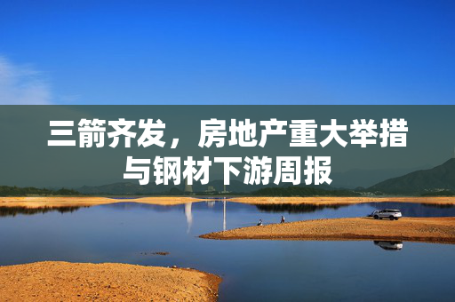 三箭齐发，房地产重大举措与钢材下游周报
