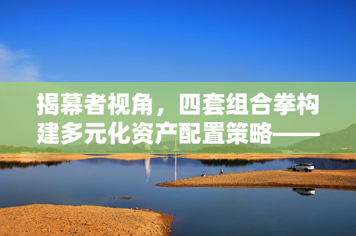 揭幕者视角，四套组合拳构建多元化资产配置策略——主动权益与被动指数并存