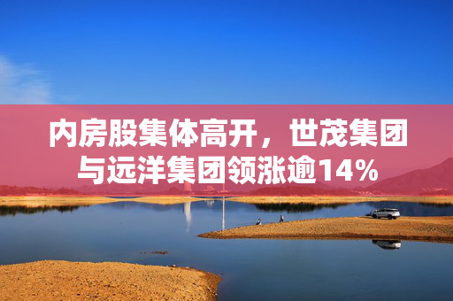 内房股集体高开，世茂集团与远洋集团领涨逾14%