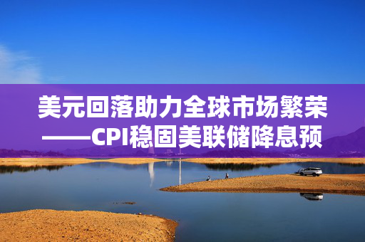 美元回落助力全球市场繁荣——CPI稳固美联储降息预期，亚洲市场显露生机乐章