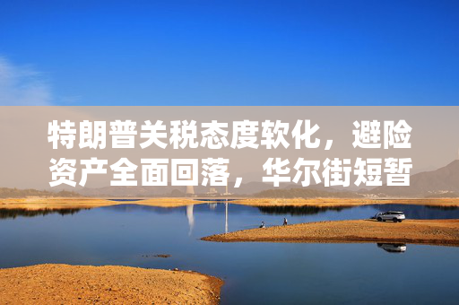 特朗普关税态度软化，避险资产全面回落，华尔街短暂宁静来临
